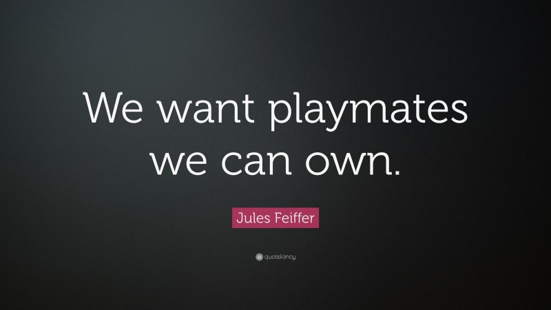 Jules Feiffer Quote: “We want playmates we can own.”