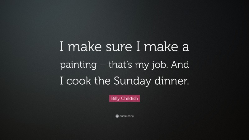 Billy Childish Quote: “I make sure I make a painting – that’s my job. And I cook the Sunday dinner.”