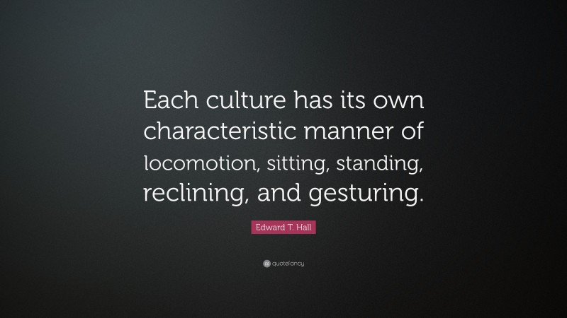 Edward T. Hall Quote: “Each culture has its own characteristic manner of locomotion, sitting, standing, reclining, and gesturing.”