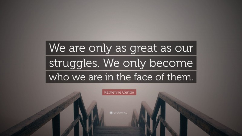 Katherine Center Quote: “We are only as great as our struggles. We only become who we are in the face of them.”