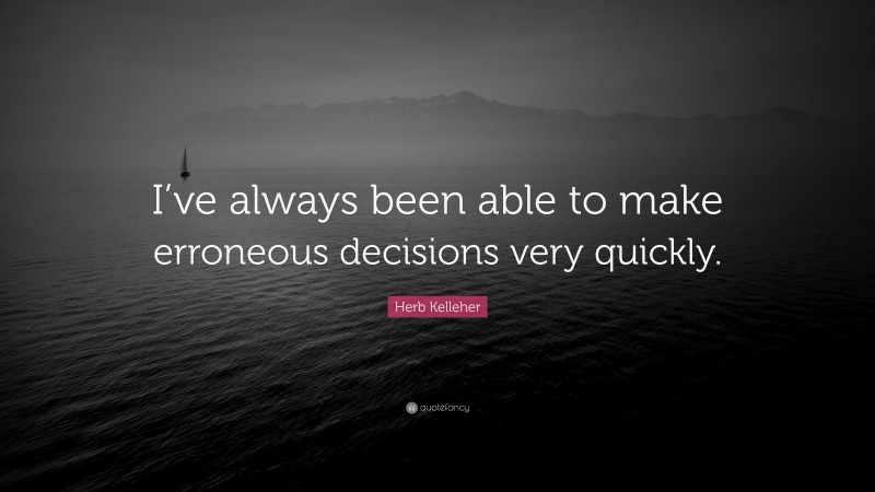 Herb Kelleher Quote: “I’ve always been able to make erroneous decisions very quickly.”