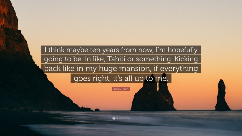 Corey Haim Quote: “I think maybe ten years from now, I’m hopefully going to be, in like, Tahiti or something. Kicking back like in my huge mansion, if everything goes right, it’s all up to me.”