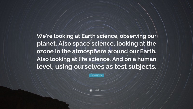 Laurel Clark Quote: “We’re looking at Earth science, observing our planet. Also space science, looking at the ozone in the atmosphere around our Earth. Also looking at life science. And on a human level, using ourselves as test subjects.”