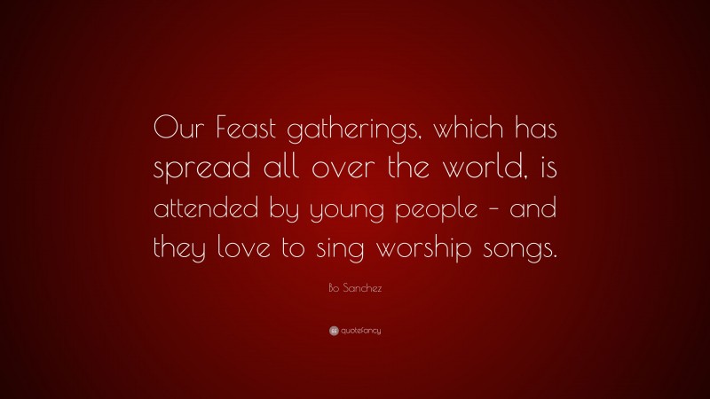 Bo Sanchez Quote: “Our Feast gatherings, which has spread all over the world, is attended by young people – and they love to sing worship songs.”