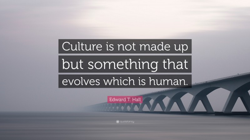 Edward T. Hall Quote: “Culture is not made up but something that evolves which is human.”