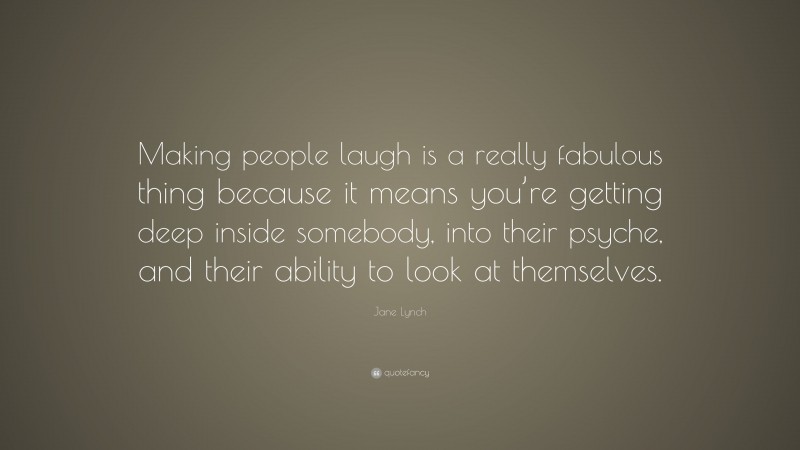Jane Lynch Quote: “Making people laugh is a really fabulous thing because it means you’re getting deep inside somebody, into their psyche, and their ability to look at themselves.”