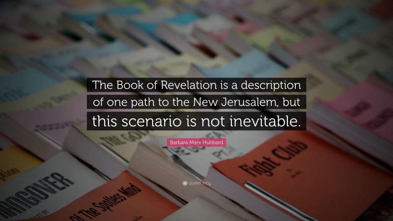 Barbara Marx Hubbard Quote: “The Book of Revelation is a description of one path to the New Jerusalem, but this scenario is not inevitable.”