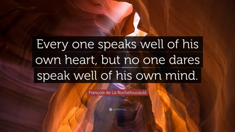 François de La Rochefoucauld Quote: “Every one speaks well of his own heart, but no one dares speak well of his own mind.”