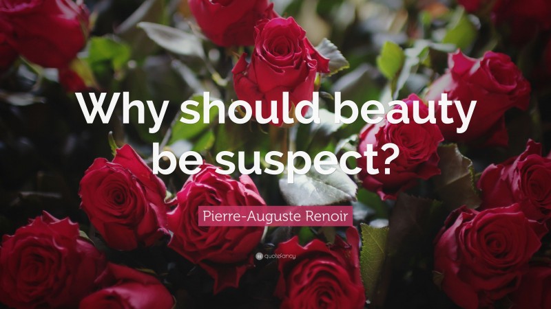 Pierre-Auguste Renoir Quote: “Why should beauty be suspect?”