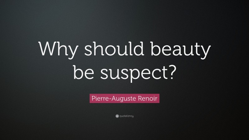 Pierre-Auguste Renoir Quote: “Why should beauty be suspect?”