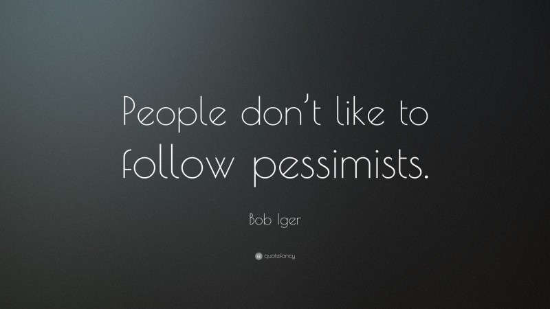 Bob Iger Quote: “People don’t like to follow pessimists.”