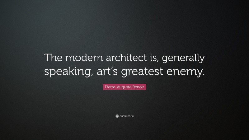 Pierre-Auguste Renoir Quote: “The modern architect is, generally speaking, art’s greatest enemy.”