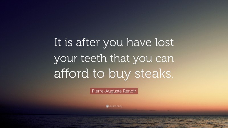 Pierre-Auguste Renoir Quote: “It is after you have lost your teeth that you can afford to buy steaks.”
