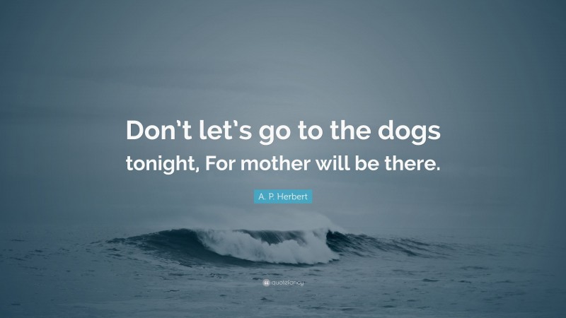 A. P. Herbert Quote: “Don’t let’s go to the dogs tonight, For mother will be there.”