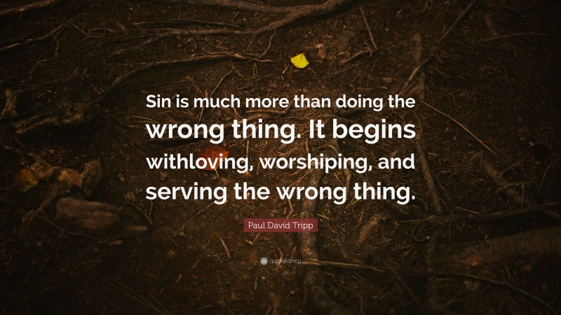 Paul David Tripp Quote: “Sin is much more than doing the wrong thing. It begins withloving, worshiping, and serving the wrong thing.”