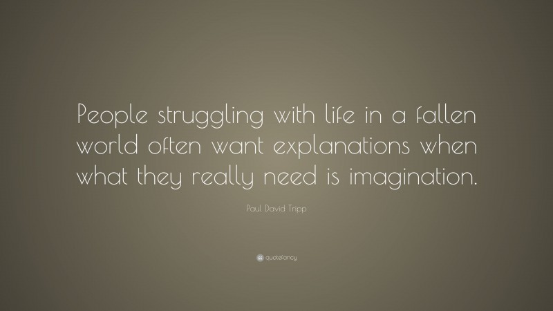 Paul David Tripp Quote: “People struggling with life in a fallen world often want explanations when what they really need is imagination.”