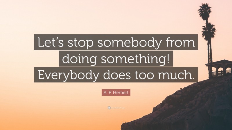 A. P. Herbert Quote: “Let’s stop somebody from doing something! Everybody does too much.”