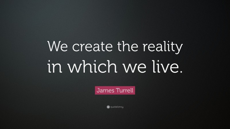 James Turrell Quote: “We create the reality in which we live.”