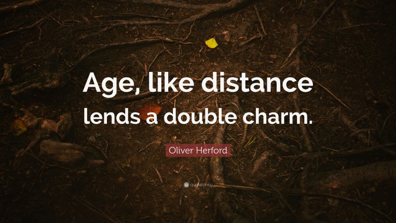 Oliver Herford Quote: “Age, like distance lends a double charm.”