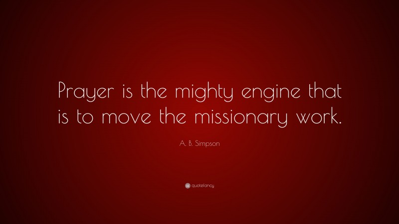 A. B. Simpson Quote: “Prayer is the mighty engine that is to move the missionary work.”