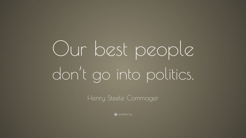 Henry Steele Commager Quote: “Our best people don’t go into politics.”