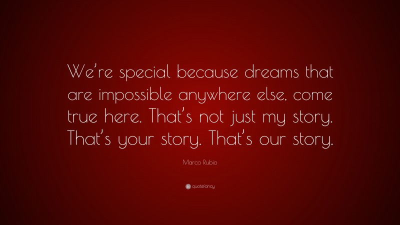 Marco Rubio Quote: “We’re special because dreams that are impossible anywhere else, come true here. That’s not just my story. That’s your story. That’s our story.”