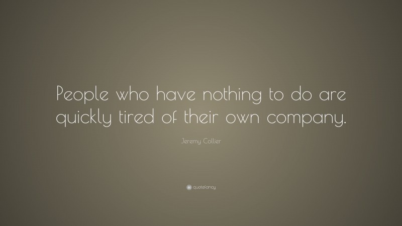 Jeremy Collier Quote: “People who have nothing to do are quickly tired of their own company.”