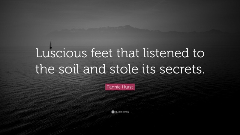 Fannie Hurst Quote: “Luscious feet that listened to the soil and stole its secrets.”