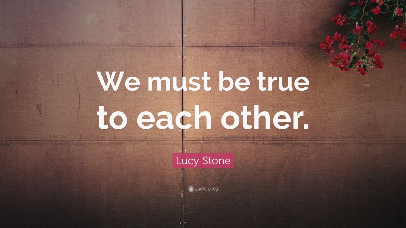 Lucy Stone Quote: “We must be true to each other.”