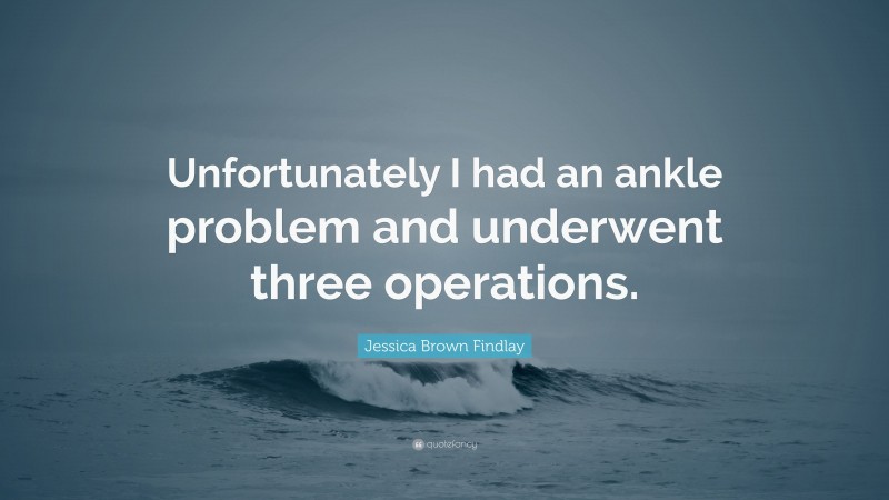 Jessica Brown Findlay Quote: “Unfortunately I had an ankle problem and underwent three operations.”