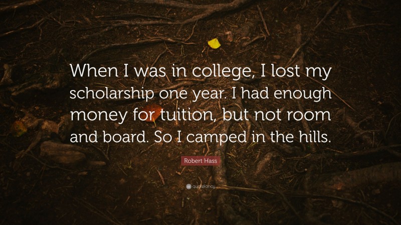 Robert Hass Quote: “When I was in college, I lost my scholarship one year. I had enough money for tuition, but not room and board. So I camped in the hills.”