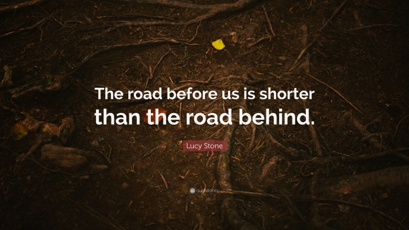 Lucy Stone Quote: “The road before us is shorter than the road behind.”