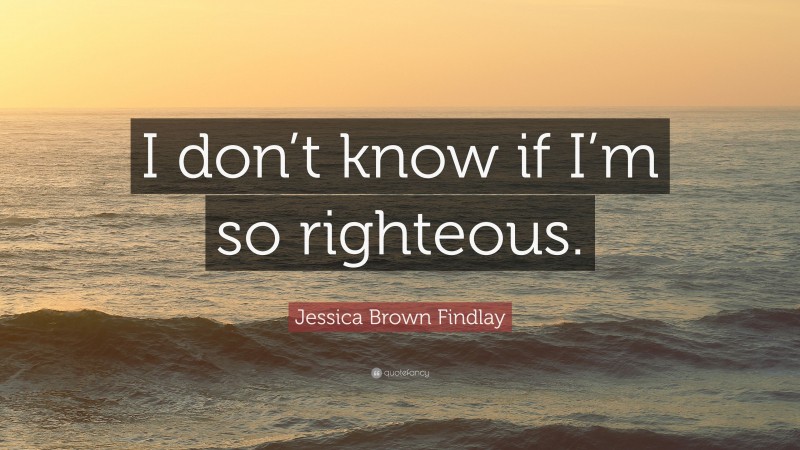 Jessica Brown Findlay Quote: “I don’t know if I’m so righteous.”