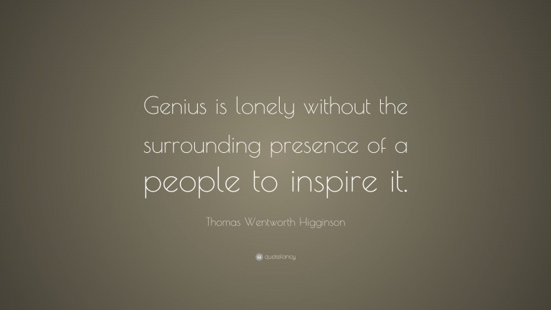 Thomas Wentworth Higginson Quote: “Genius is lonely without the surrounding presence of a people to inspire it.”