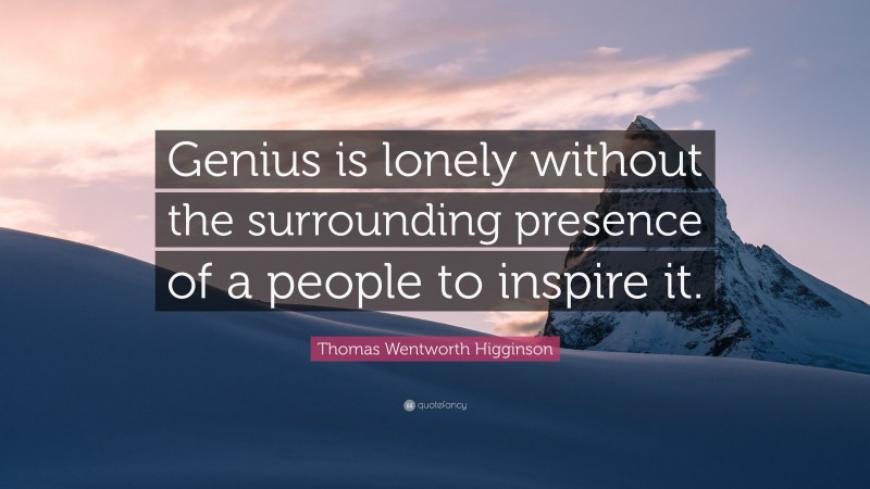 Thomas Wentworth Higginson Quote: “Genius is lonely without the surrounding presence of a people to inspire it.”