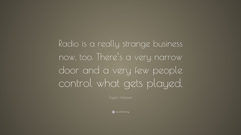 Taylor Hanson Quote: “Radio is a really strange business now, too. There’s a very narrow door and a very few people control what gets played.”