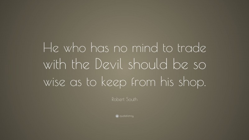 Robert South Quote: “He who has no mind to trade with the Devil should be so wise as to keep from his shop.”