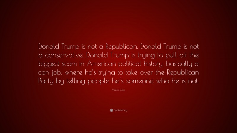 Marco Rubio Quote: “Donald Trump is not a Republican. Donald Trump is not a conservative. Donald Trump is trying to pull off the biggest scam in American political history, basically a con job, where he’s trying to take over the Republican Party by telling people he’s someone who he is not.”