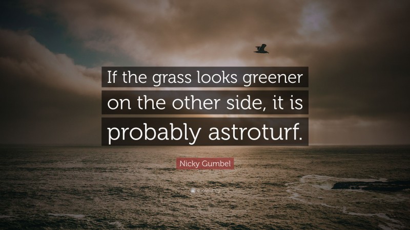 Nicky Gumbel Quote: “If the grass looks greener on the other side, it is probably astroturf.”