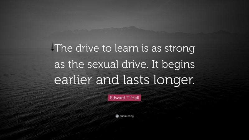 Edward T. Hall Quote: “The drive to learn is as strong as the sexual drive. It begins earlier and lasts longer.”