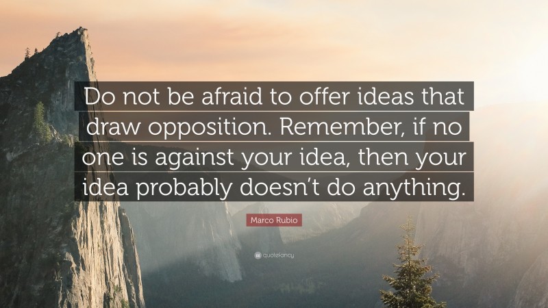 Marco Rubio Quote: “Do not be afraid to offer ideas that draw opposition. Remember, if no one is against your idea, then your idea probably doesn’t do anything.”