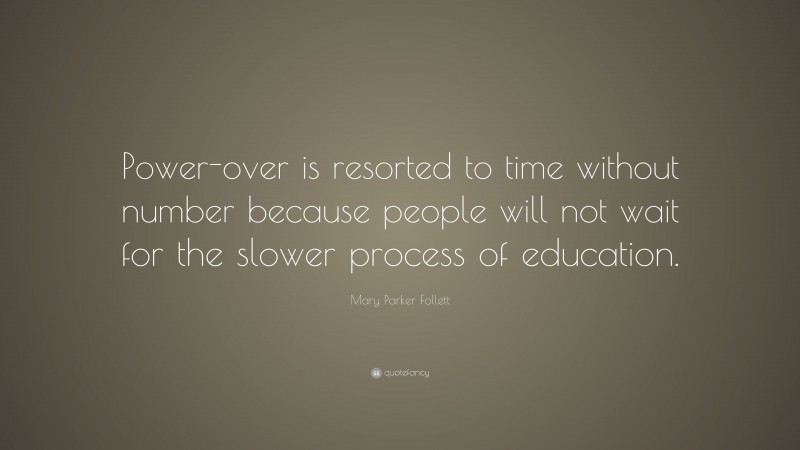 Mary Parker Follett Quote: “Power-over is resorted to time without number because people will not wait for the slower process of education.”