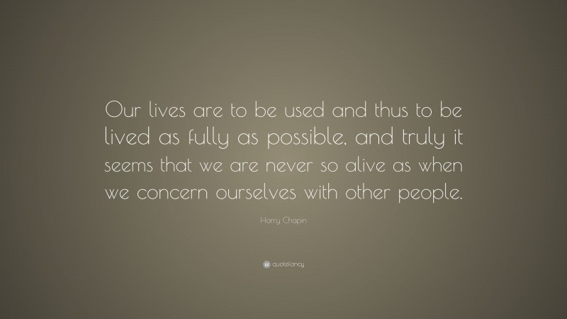 Harry Chapin Quote: “Our lives are to be used and thus to be lived as fully as possible, and truly it seems that we are never so alive as when we concern ourselves with other people.”