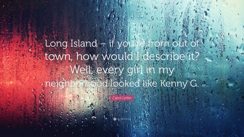 Carol Leifer Quote: “Long Island – if you’re from out of town, how would I describe it? Well, every girl in my neighborhood looked like Kenny G.”