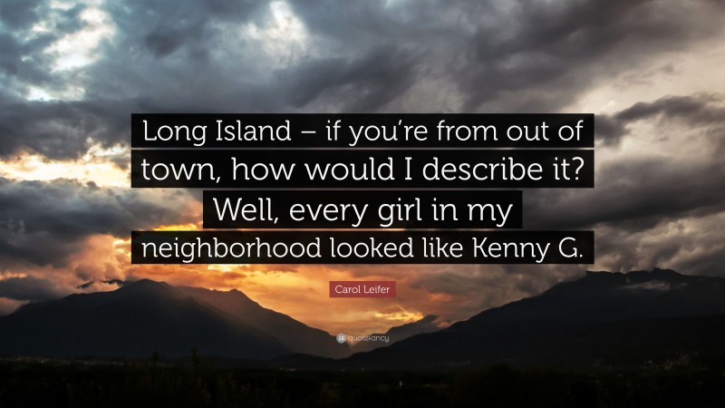Carol Leifer Quote: “Long Island – if you’re from out of town, how would I describe it? Well, every girl in my neighborhood looked like Kenny G.”