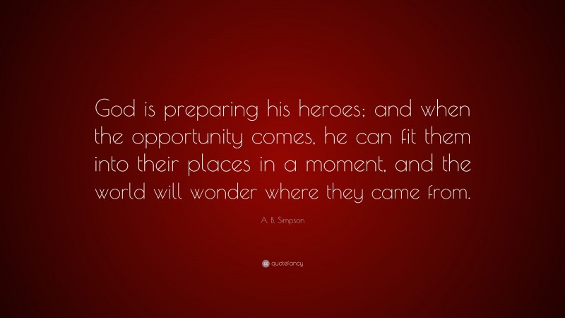 A. B. Simpson Quote: “God is preparing his heroes; and when the opportunity comes, he can fit them into their places in a moment, and the world will wonder where they came from.”