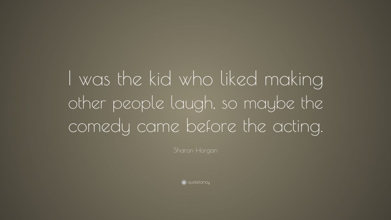 Sharon Horgan Quote: “I was the kid who liked making other people laugh, so maybe the comedy came before the acting.”