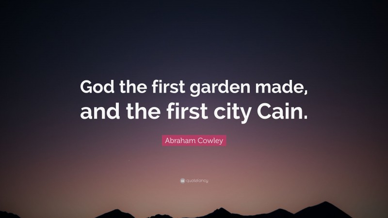 Abraham Cowley Quote: “God the first garden made, and the first city Cain.”