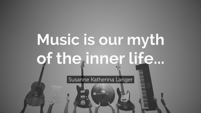 Susanne Katherina Langer Quote: “Music is our myth of the inner life...”