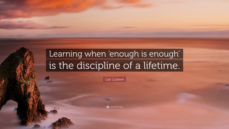 Gail Godwin Quote: “Learning when ‘enough is enough’ is the discipline of a lifetime.”
